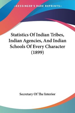 Statistics Of Indian Tribes, Indian Agencies, And Indian Schools Of Every Character (1899)