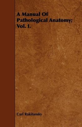 A Manual Of Pathological Anatomy; Vol. I.