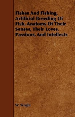 Fishes And Fishing, Artificial Breeding Of Fish, Anatomy Of Their Senses, Their Loves, Passions, And Intellects