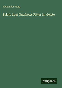 Briefe über Gutzkows Ritter im Geiste