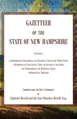 Gazetteer of the State of New Hampshire, Containing a Comprehensive Geographical and Statistical View of the Whole State; a Description of each County, Town, or Location in the State; and Topographical and Statistical Tables alphabetically Arranged