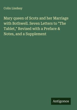 Mary queen of Scots and her Marriage with Bothwell. Seven Letters to "The Tablet," Revised with a Preface & Notes, and a Supplement