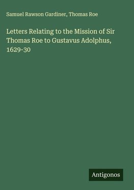Letters Relating to the Mission of Sir Thomas Roe to Gustavus Adolphus, 1629-30