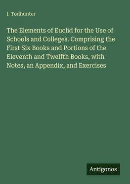 The Elements of Euclid for the Use of Schools and Colleges. Comprising the First Six Books and Portions of the Eleventh and Twelfth Books, with Notes, an Appendix, and Exercises