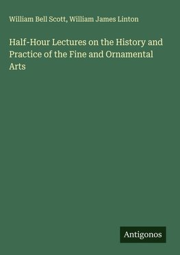 Half-Hour Lectures on the History and Practice of the Fine and Ornamental Arts