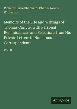 Memoirs of the Life and Writings of Thomas Carlyle, with Personal Reminiscences and Selections from His Private Letters to Numerous Correspondents