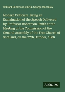 Modern Criticism. Being an Examination of the Speech Delivered by Professor Robertson Smith at the Meeting of the Commission of the General Assembly of the Free Church of Scotland, on the 27th October, 1880