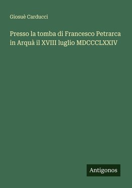 Presso la tomba di Francesco Petrarca in Arquà il XVIII luglio MDCCCLXXIV