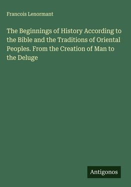 The Beginnings of History According to the Bible and the Traditions of Oriental Peoples. From the Creation of Man to the Deluge