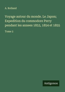 Voyage autour du monde. Le Japon; Expedition du commodore Perry pendant les annees 1853, 1854 et 1855