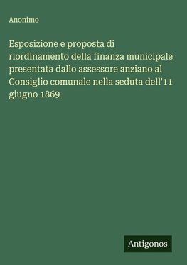 Esposizione e proposta di riordinamento della finanza municipale presentata dallo assessore anziano al Consiglio comunale nella seduta dell'11 giugno 1869