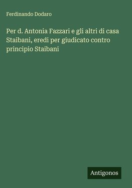 Per d. Antonia Fazzari e gli altri di casa Staibani, eredi per giudicato contro principio Staibani