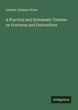 A Practical and Systematic Treatise on Fractures and Dislocations