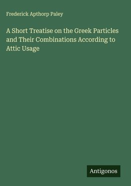 A Short Treatise on the Greek Particles and Their Combinations According to Attic Usage