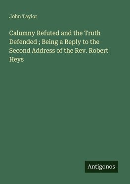 Calumny Refuted and the Truth Defended ; Being a Reply to the Second Address of the Rev. Robert Heys