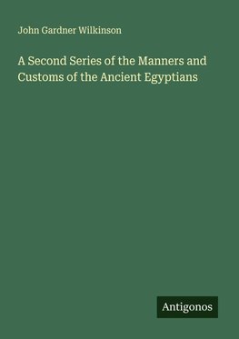 A Second Series of the Manners and Customs of the Ancient Egyptians