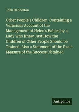 Other People's Children. Containing a Veracious Account of the Management of Helen's Babies by a Lady who Knew Just How the Children of Other People Should be Trained. Also a Statement of the Exact Measure of the Success Obtained