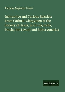 Instructive and Curious Epistles: From Catholic Clergymen of the Society of Jesus, in China, India, Persia, the Levant and Either America