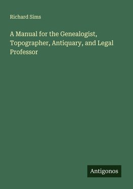 A Manual for the Genealogist, Topographer, Antiquary, and Legal Professor