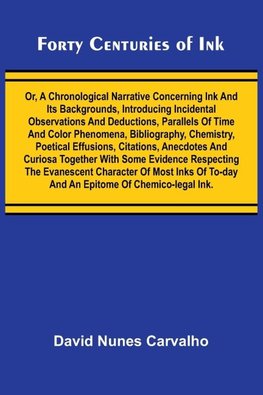 Forty Centuries of Ink; Or, A chronological narrative concerning ink and its backgrounds, introducing incidental observations and deductions, parallels of time and color phenomena, bibliography, chemistry, poetical effusions, citations, anecdotes and curi