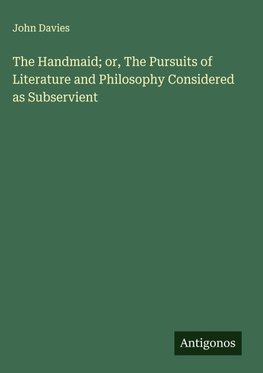 The Handmaid; or, The Pursuits of Literature and Philosophy Considered as Subservient