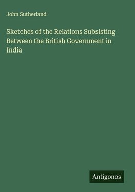 Sketches of the Relations Subsisting Between the British Government in India