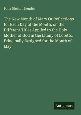 The New Month of Mary Or Reflections for Each Day of the Month, on the Different Titles Applied to the Holy Mother of God in the Litany of Loretto: Principally Designed for the Month of May.