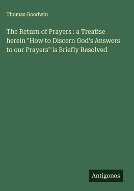 The Return of Prayers : a Treatise herein "How to Discern God's Answers to our Prayers" is Briefly Resolved