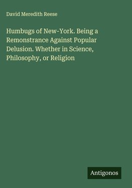 Humbugs of New-York. Being a Remonstrance Against Popular Delusion. Whether in Science, Philosophy, or Religion
