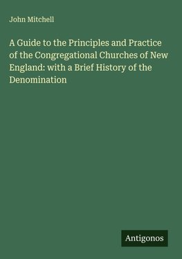 A Guide to the Principles and Practice of the Congregational Churches of New England: with a Brief History of the Denomination
