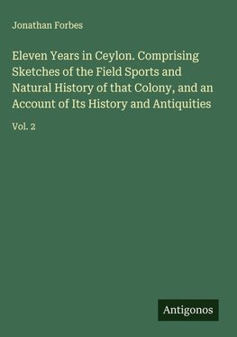 Eleven Years in Ceylon. Comprising Sketches of the Field Sports and Natural History of that Colony, and an Account of Its History and Antiquities