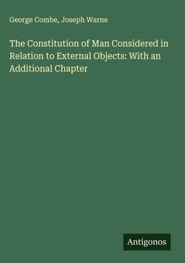 The Constitution of Man Considered in Relation to External Objects: With an Additional Chapter