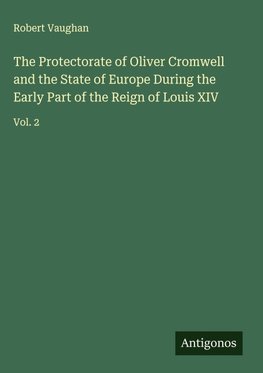 The Protectorate of Oliver Cromwell and the State of Europe During the Early Part of the Reign of Louis XIV