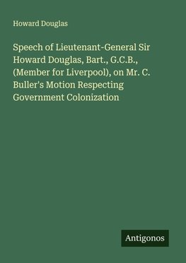 Speech of Lieutenant-General Sir Howard Douglas, Bart., G.C.B., (Member for Liverpool), on Mr. C. Buller's Motion Respecting Government Colonization
