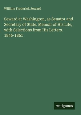 Seward at Washington, as Senator and Secretary of State. Memoir of His Life, with Selections from His Letters. 1846-1861