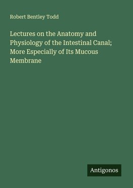 Lectures on the Anatomy and Physiology of the Intestinal Canal; More Especially of Its Mucous Membrane