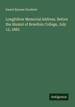 Longfellow Memorial Address. Before the Alumni of Bowdoin College, July 12, 1882