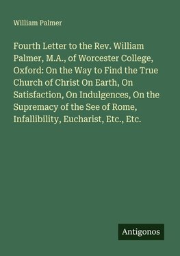 Fourth Letter to the Rev. William Palmer, M.A., of Worcester College, Oxford: On the Way to Find the True Church of Christ On Earth, On Satisfaction, On Indulgences, On the Supremacy of the See of Rome, Infallibility, Eucharist, Etc., Etc.