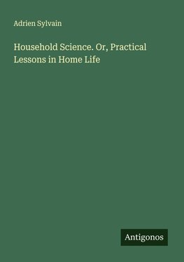 Household Science. Or, Practical Lessons in Home Life