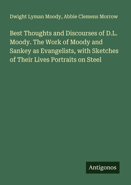 Best Thoughts and Discourses of D.L. Moody. The Work of Moody and Sankey as Evangelists, with Sketches of Their Lives Portraits on Steel