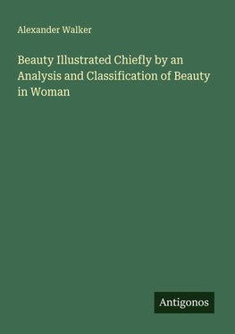 Beauty Illustrated Chiefly by an Analysis and Classification of Beauty in Woman