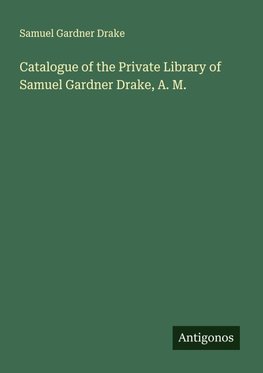 Catalogue of the Private Library of Samuel Gardner Drake, A. M.