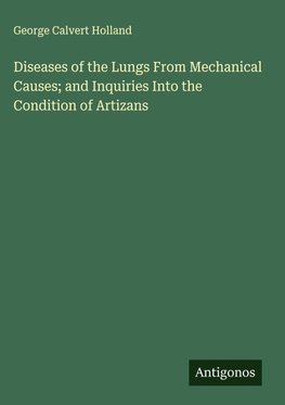 Diseases of the Lungs From Mechanical Causes; and Inquiries Into the Condition of Artizans