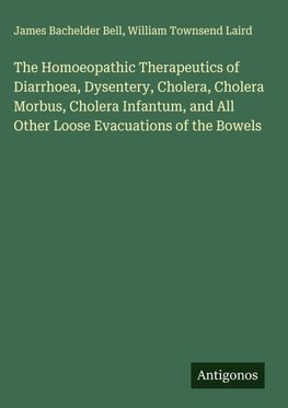 The Homoeopathic Therapeutics of Diarrhoea, Dysentery, Cholera, Cholera Morbus, Cholera Infantum, and All Other Loose Evacuations of the Bowels