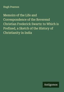 Memoirs of the Life and Correspondence of the Reverend Christian Frederick Swartz: to Which is Prefixed, a Sketch of the History of Christianity in India