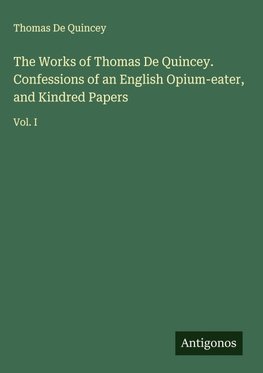 The Works of Thomas De Quincey. Confessions of an English Opium-eater, and Kindred Papers