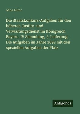 Die Staatskonkurs-Aufgaben für den höheren Justitz- und Verwaltungsdienst im Königreich Bayern. IV Sammlung, 3. Lieferung: Die Aufgaben im Jahre 1893 mit den speziellen Aufgaben der Pfalz