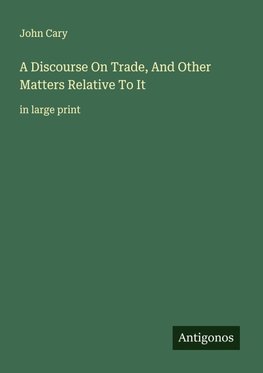 A Discourse On Trade, And Other Matters Relative To It 