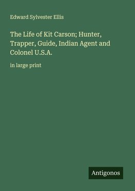 The Life of Kit Carson; Hunter, Trapper, Guide, Indian Agent and Colonel U.S.A.
