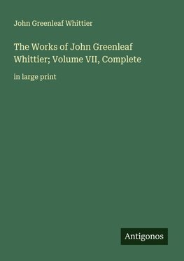 The Works of John Greenleaf Whittier; Volume VII, Complete
